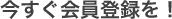 今すぐ会員登録を！
